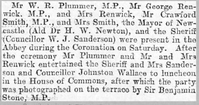 A clipping from a newspaper that reads: Mr W. R. Plummer, M.P., Mr George Renwick, M.P., and Mrs Renwick, Mr Crawford Smith, M.P., and Mrs Smith, the Mayor of Newcastle (Ald Dr H. W. Newton), and the Sheriff (Councillor W. J. Sanderson) were present in the Abbey during the Coronation on Saturday. After the ceremony Mr Plummer and Mr and Mrs Renwick entertained the Sheriff and Mrs Sanderson and Councillor Johnston Wallace to luncheon in the House of Commons, after which the party was photographed on the terrace by Sir Benjamin Stone, M.P.