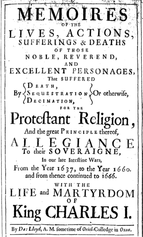 The frontispiece to Lloyd's Memoires of the Lives, Actions, Sufferings and Deaths of those Personages, that suffered by Death, Sequestration, Decimation: or otherwise for the Protestant Religion and the great Principle thereof, Allegiance to their Soveraigne, in our late intestine Wars from the Year 1637 to 1660 and from thence continued to 1666. With the life and martyrdom of King Charles I