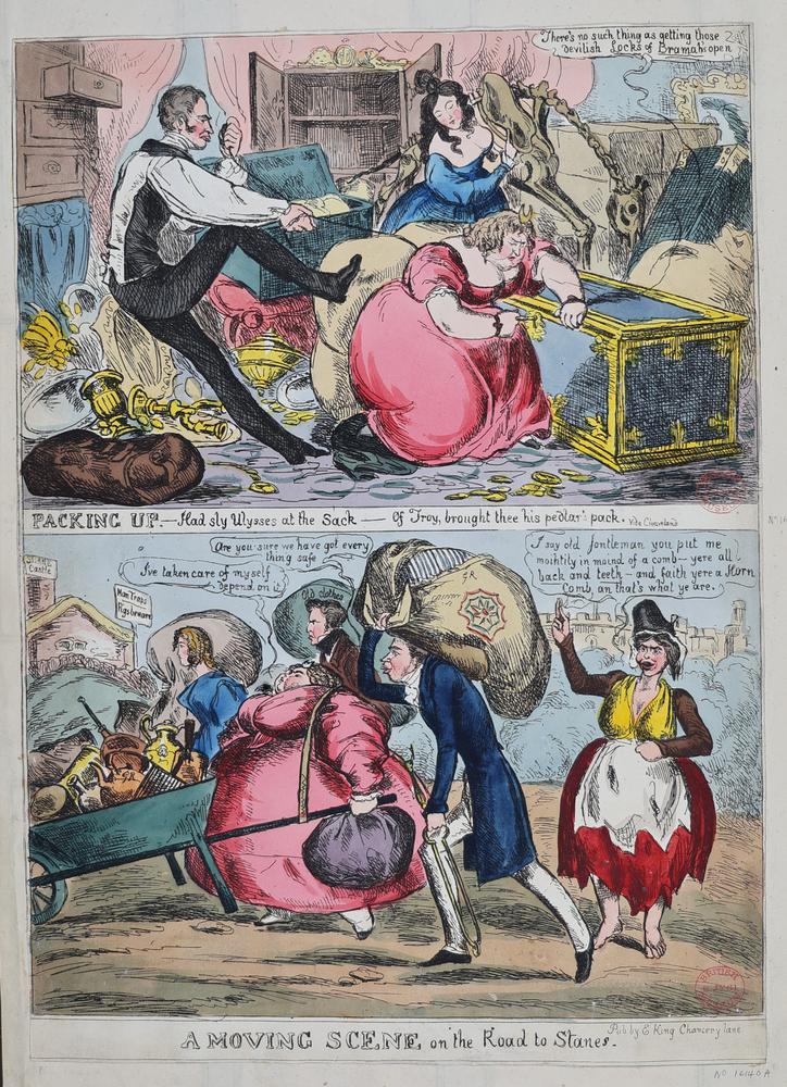 Pair of colour satirical prints of Lady Conyngham and her family, leaving Windsor after George IV's death. The top cartoon, 'Packing Up' depicts Lady Conyngham in a red dress and gold tiara (similar to 'The Deepot'), locking a trunk; her daughter in a blue dress with a sack of goods; and a man, possibly her husband, in black and white clothing bundling up goods. They are surrounded by gold coins and objects and the cupboards and drawers are stripped bare. The bottom image, 'A Moving Scene on the Road to Stanes' shows Lady Conyngham, in the same dress, pushing a wagon loaded with goods. Her daughter carries a sack of goods, as do two men, possibly her sons. One man asks her 'Are you sure we have got every thing safe', to which she replies 'I've taken care of myself depend on it'.