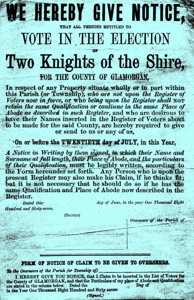 An image of a light blue Glarmogan voting application. It says: "We hereby give notice, that all persons entitled to vote in the election of Two Knights of the Shire, for the county of Glamorgan, in respect of any Property situate wholly or in part within this Parish (or Township), who are not upon the Register of Voters now in force, or who being upon the Register whall not retain the same Qualification or continue in the same Place of Abode as described in such Register, and who are desirous to have their Names insterted in the Register of Voters about to be mafe for the said County, are hereby required to giver or send to use or any of us, on or before the twentieth day of July, in this year, a notice in writing by them signed, in which their name and surname at full length, their Place of Abode, and the particulars of their Qualification, must be legibly written, according to the Form hereunder set forth. Any Person who is upon the present Register may also make his Claim, if he thinks fit; but it is not necessary that he should do so if he has the same Qualification and Place of Abode now described in the Register.' with space underneath to sign and date the form.